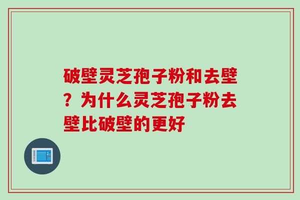 破壁灵芝孢子粉和去壁?为什么灵芝孢子粉去壁比破壁的更好 破壁灵芝孢子粉和去壁?为什么灵芝孢子粉去壁比破壁的更好