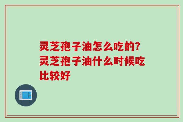 灵芝孢子油怎么吃的？灵芝孢子油什么时候吃比较好