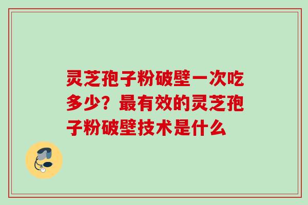 灵芝孢子粉破壁一次吃多少？最有效的灵芝孢子粉破壁技术是什么