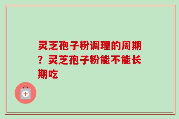 灵芝孢子粉调理的周期？灵芝孢子粉能不能长期吃