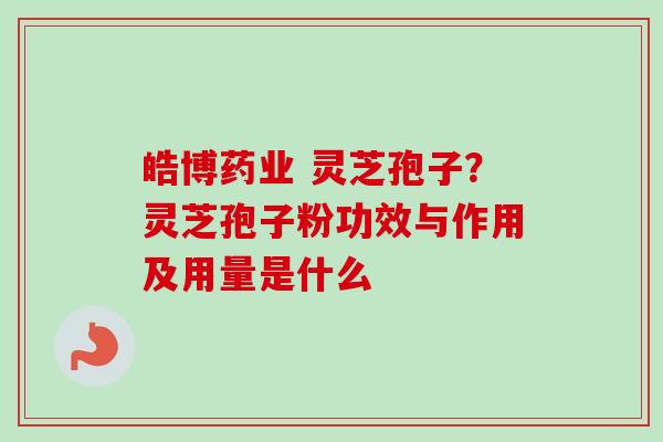 皓博药业 灵芝孢子？灵芝孢子粉功效与作用及用量是什么