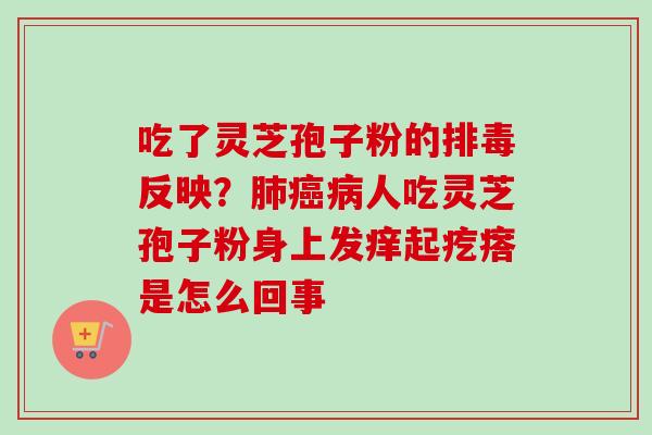 吃了灵芝孢子粉的排毒反映？肺癌病人吃灵芝孢子粉身上发痒起疙瘩是怎么回事