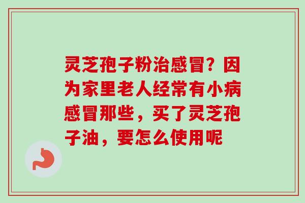 灵芝孢子粉?因为家里老人经常有小那些,买了灵芝孢子油,要怎么使用呢 灵芝孢子粉?因为家里老人经常有小那些,买了灵芝孢子油,要怎么使用呢