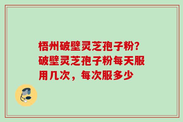 梧州破壁灵芝孢子粉？破壁灵芝孢子粉每天服用几次，每次服多少