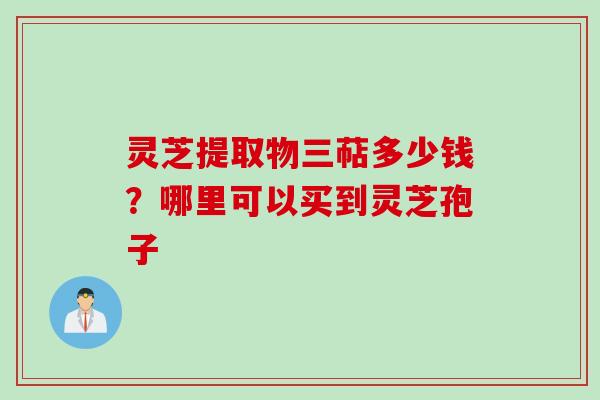 灵芝提取物三萜多少钱？哪里可以买到灵芝孢子
