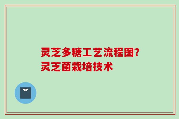 灵芝多糖工艺流程图？灵芝菌栽培技术