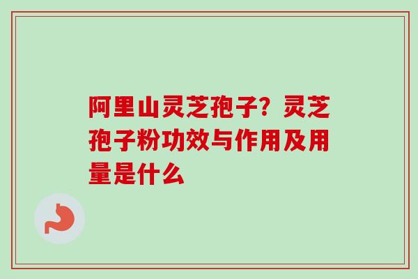 阿里山灵芝孢子？灵芝孢子粉功效与作用及用量是什么