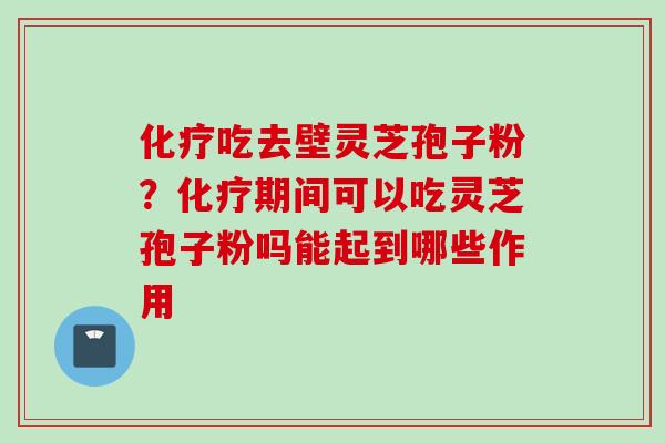 化疗吃去壁灵芝孢子粉？化疗期间可以吃灵芝孢子粉吗能起到哪些作用