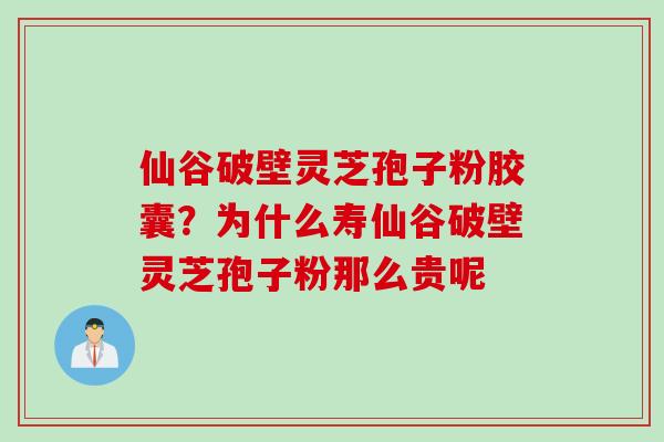 仙谷破壁灵芝孢子粉胶囊？为什么寿仙谷破壁灵芝孢子粉那么贵呢