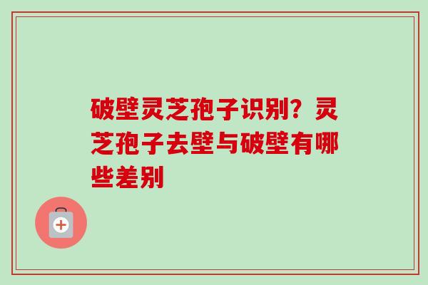 破壁灵芝孢子识别？灵芝孢子去壁与破壁有哪些差别