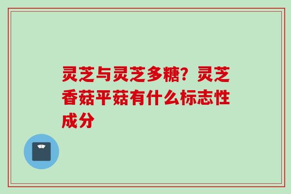 灵芝与灵芝多糖？灵芝香菇平菇有什么标志性成分