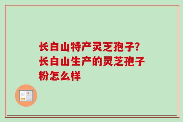 长白山特产灵芝孢子？长白山生产的灵芝孢子粉怎么样
