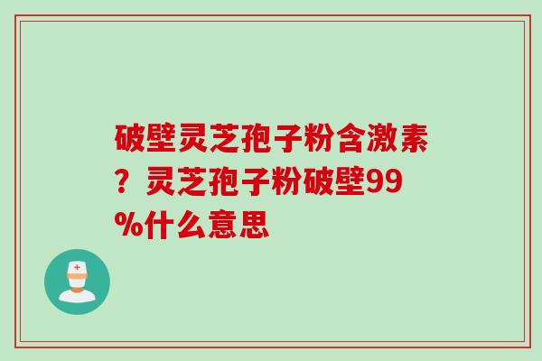 破壁灵芝孢子粉含激素？灵芝孢子粉破壁99%什么意思