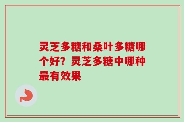 灵芝多糖和桑叶多糖哪个好？灵芝多糖中哪种最有效果