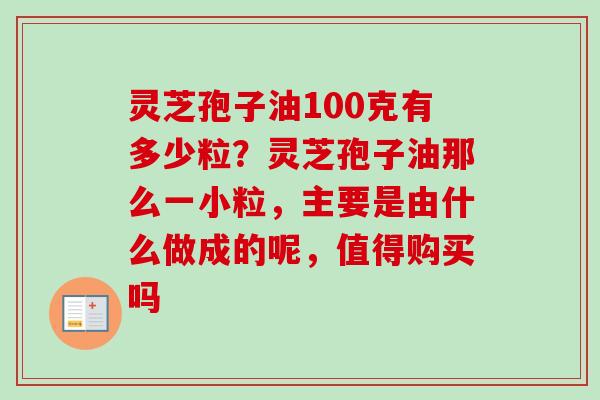 灵芝孢子油100克有多少粒？灵芝孢子油那么一小粒，主要是由什么做成的呢，值得购买吗