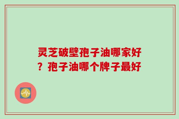 灵芝破壁孢子油哪家好？孢子油哪个牌子最好