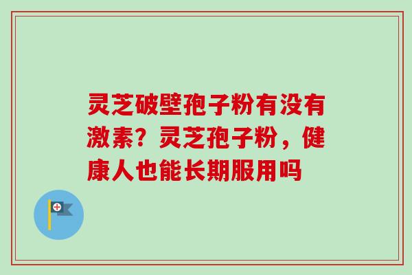 灵芝破壁孢子粉有没有激素？灵芝孢子粉，健康人也能长期服用吗
