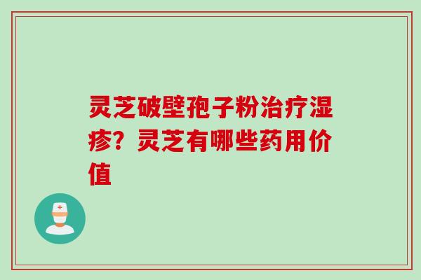 灵芝破壁孢子粉治疗湿疹？灵芝有哪些药用价值