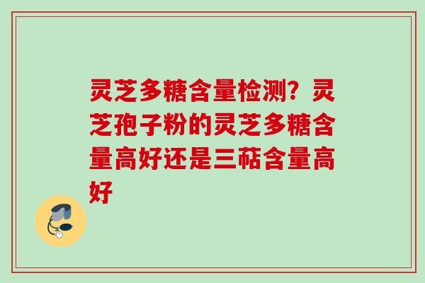 灵芝多糖含量检测？灵芝孢子粉的灵芝多糖含量高好还是三萜含量高好
