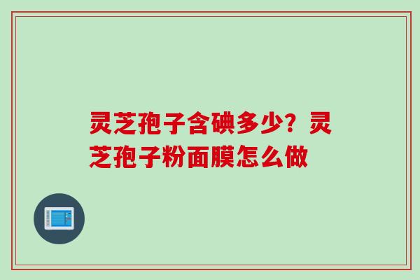 灵芝孢子含碘多少？灵芝孢子粉面膜怎么做