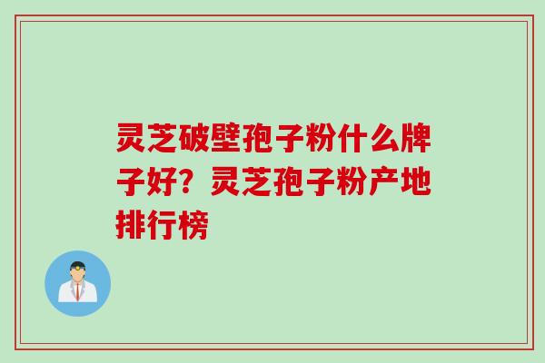 灵芝破壁孢子粉什么牌子好？灵芝孢子粉产地排行榜