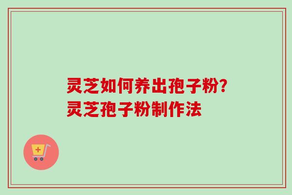 灵芝如何养出孢子粉？灵芝孢子粉制作法