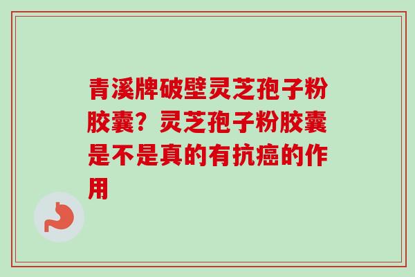 青溪牌破壁灵芝孢子粉胶囊？灵芝孢子粉胶囊是不是真的有抗癌的作用