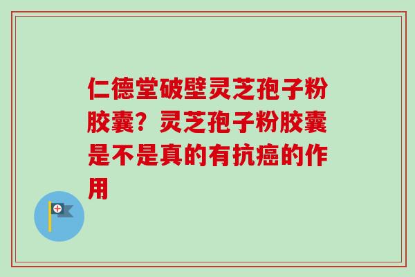 仁德堂破壁灵芝孢子粉胶囊？灵芝孢子粉胶囊是不是真的有抗癌的作用