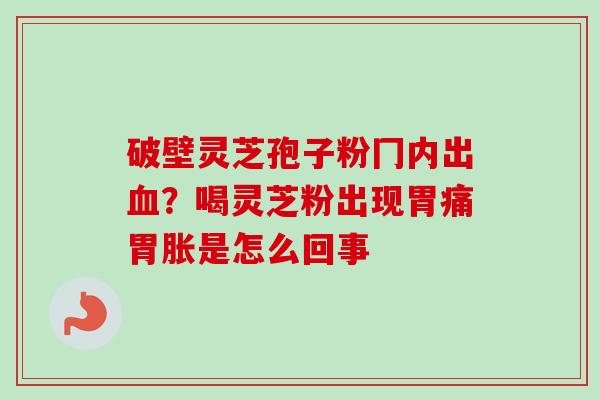破壁灵芝孢子粉冂内出?喝灵芝粉出现胃痛胃胀是怎么回事 破壁灵芝孢子粉冂内出?喝灵芝粉出现胃痛胃胀是怎么回事