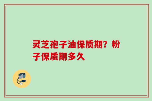灵芝孢子油保质期？粉子保质期多久