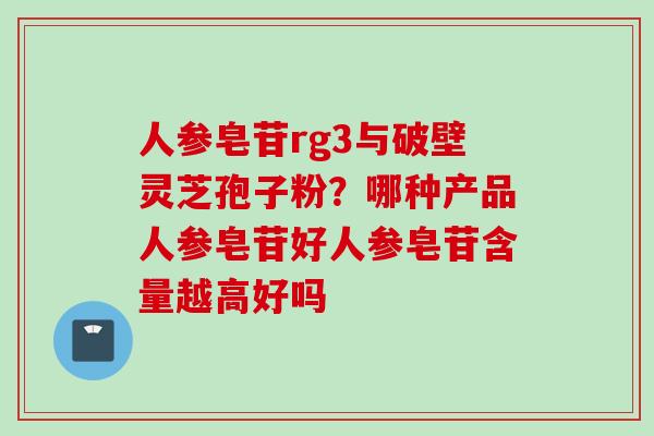 人参皂苷rg3与破壁灵芝孢子粉？哪种产品人参皂苷好人参皂苷含量越高好吗