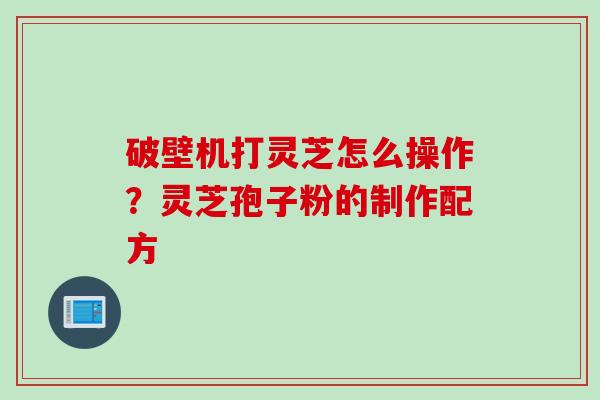 破壁机打灵芝怎么操作?灵芝孢子粉的制作配方 破壁机打灵芝怎么操作?灵芝孢子粉的制作配方