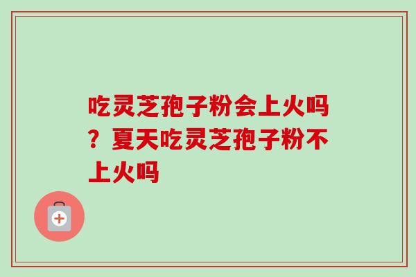 吃灵芝孢子粉会上火吗？夏天吃灵芝孢子粉不上火吗