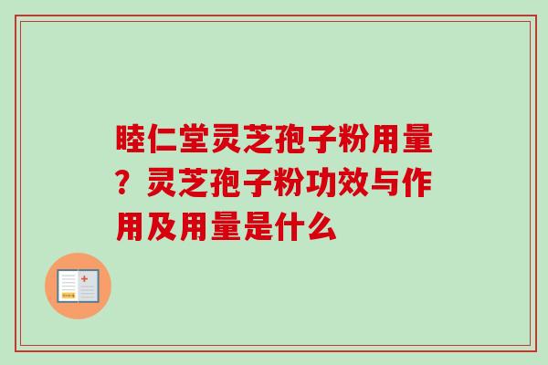 睦仁堂灵芝孢子粉用量？灵芝孢子粉功效与作用及用量是什么