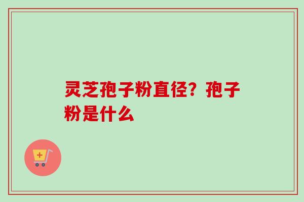灵芝孢子粉直径？孢子粉是什么