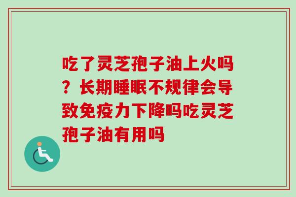 吃了灵芝孢子油上火吗？长期睡眠不规律会导致免疫力下降吗吃灵芝孢子油有用吗