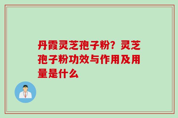 丹霞灵芝孢子粉？灵芝孢子粉功效与作用及用量是什么