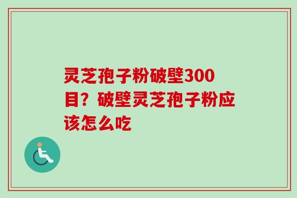 灵芝孢子粉破壁300目？破壁灵芝孢子粉应该怎么吃