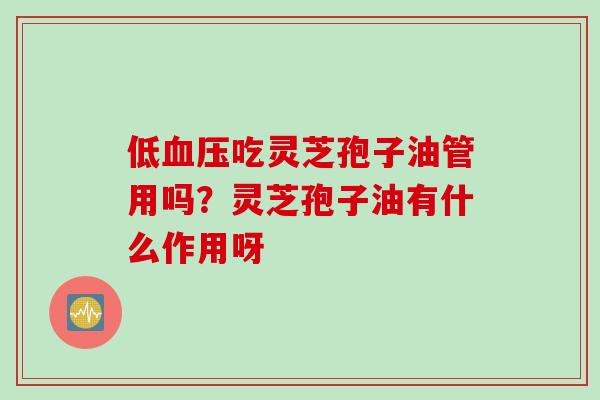 低吃灵芝孢子油管用吗?灵芝孢子油有什么作用呀 低吃灵芝孢子油管用吗?灵芝孢子油有什么作用呀