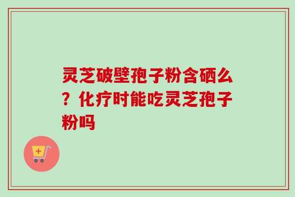 灵芝破壁孢子粉含硒么？化疗时能吃灵芝孢子粉吗
