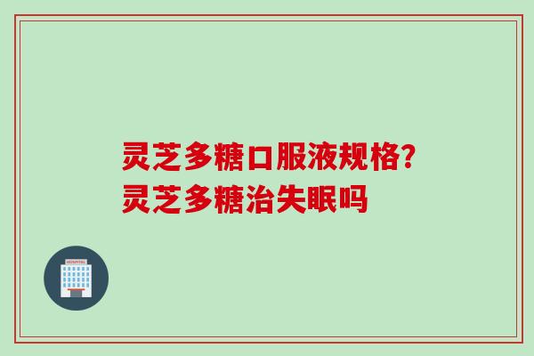 灵芝多糖口服液规格？灵芝多糖治失眠吗
