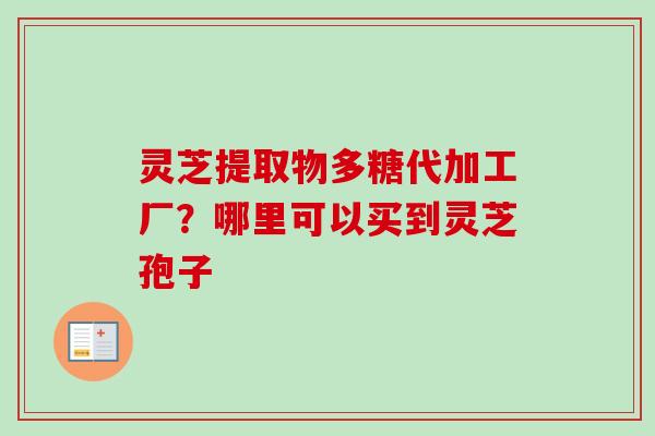 灵芝提取物多糖代加工厂？哪里可以买到灵芝孢子
