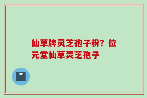 仙草牌灵芝孢子粉？位元堂仙草灵芝孢子