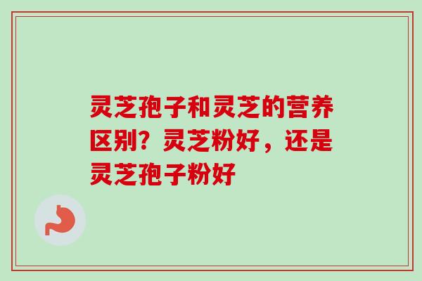 灵芝孢子和灵芝的营养区别？灵芝粉好，还是灵芝孢子粉好