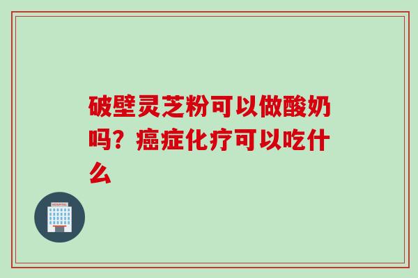 破壁灵芝粉可以做酸奶吗？癌症化疗可以吃什么