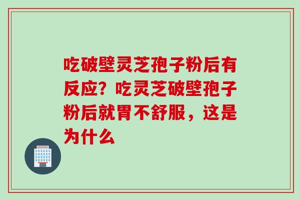 吃破壁灵芝孢子粉后有反应？吃灵芝破壁孢子粉后就胃不舒服，这是为什么