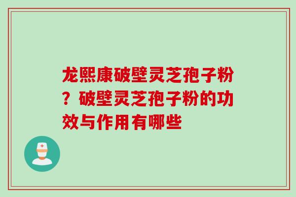 龙熙康破壁灵芝孢子粉？破壁灵芝孢子粉的功效与作用有哪些