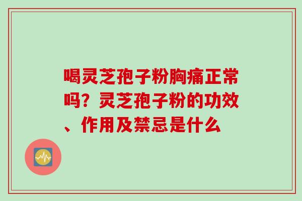 喝灵芝孢子粉胸痛正常吗?灵芝孢子粉的功效、作用及禁忌是什么 喝灵芝孢子粉胸痛正常吗?灵芝孢子粉的功效、作用及禁忌是什么