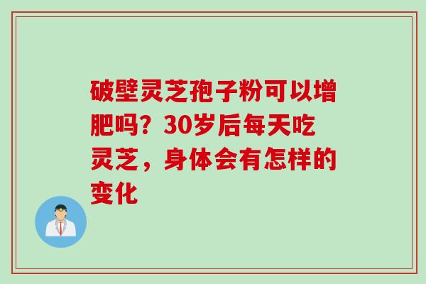 破壁灵芝孢子粉可以增肥吗？30岁后每天吃灵芝，身体会有怎样的变化