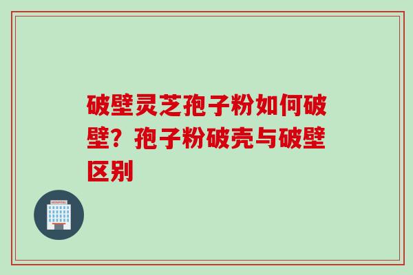 破壁灵芝孢子粉如何破壁？孢子粉破壳与破壁区别